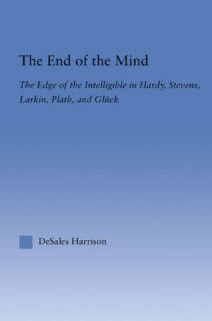 The End of the Mind: The Edge of the Intelligible in Hardy, Stevens, Larking, Plath, and Gluck de DeSales Harrison