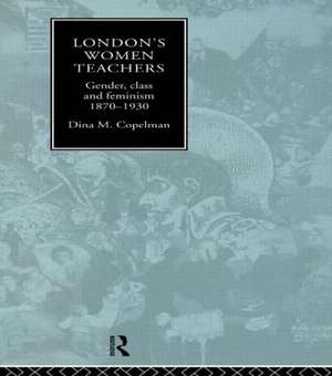 London's Women Teachers: Gender, Class and Feminism, 1870-1930 de Dina Copelman