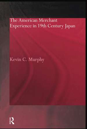 The American Merchant Experience in Nineteenth Century Japan de Kevin C. Murphy