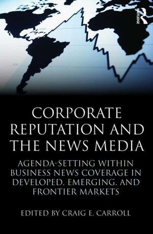 Corporate Reputation and the News Media: Agenda-setting within Business News Coverage in Developed, Emerging, and Frontier Markets de Craig Carroll