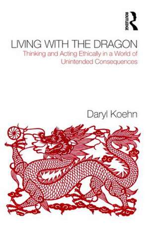 Living With the Dragon: Acting Ethically in a World of Unintended Consequences de Daryl Koehn