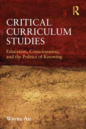 Critical Curriculum Studies: Education, Consciousness, and the Politics of Knowing de Wayne Au