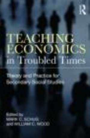 Teaching Economics in Troubled Times: Theory and Practice for Secondary Social Studies de Mark C. Schug