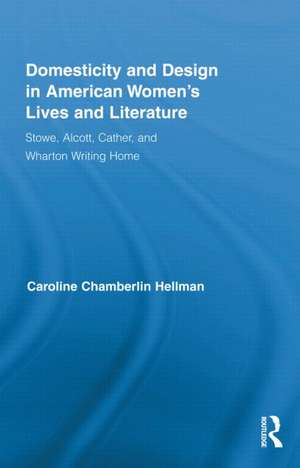 Domesticity and Design in American Women's Lives and Literature: Stowe, Alcott, Cather, and Wharton Writing Home de Caroline Hellman