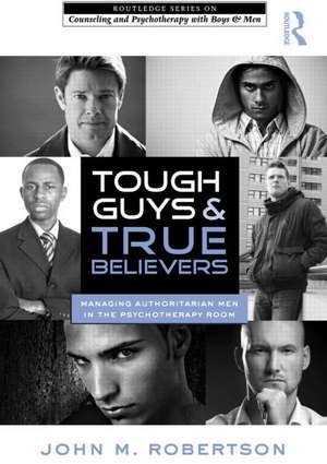 Tough Guys and True Believers: Managing Authoritarian Men in the Psychotherapy Room de John M. Robertson