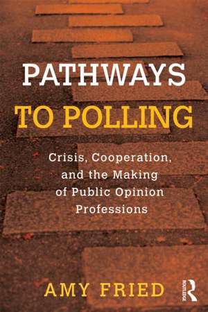 Pathways to Polling: Crisis, Cooperation and the Making of Public Opinion Professions de Amy Fried