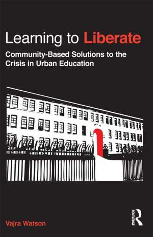 Learning to Liberate: Community-Based Solutions to the Crisis in Urban Education de Vajra Watson