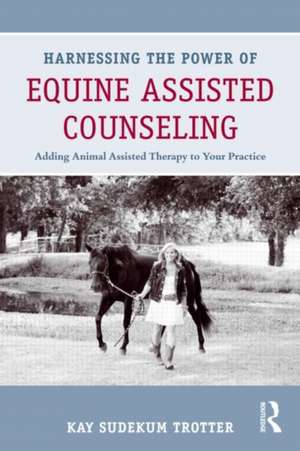 Harnessing the Power of Equine Assisted Counseling: Adding Animal Assisted Therapy to Your Practice de Kay Sudekum Trotter