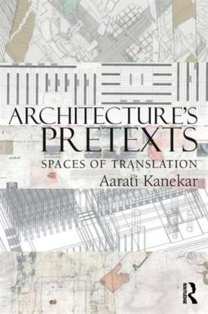 Architecture's Pretexts: Spaces of Translation de Aarati Kanekar