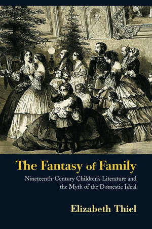 The Fantasy of Family: Nineteenth-Century Children's Literature and the Myth of the Domestic Ideal de Elizabeth Thiel