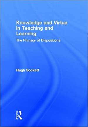 Knowledge and Virtue in Teaching and Learning: The Primacy of Dispositions de Hugh Sockett