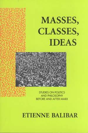 Masses, Classes, Ideas: Studies on Politics and Philosophy Before and After Marx de Etienne Balibar