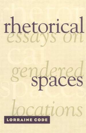 Rhetorical Spaces: Essays on Gendered Locations de Lorraine Code