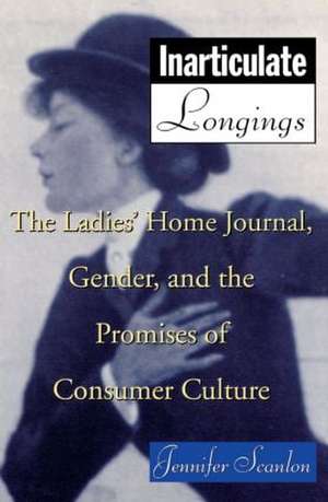 Inarticulate Longings: The Ladies' Home Journal, Gender and the Promise of Consumer Culture de Jennifer Scanlon