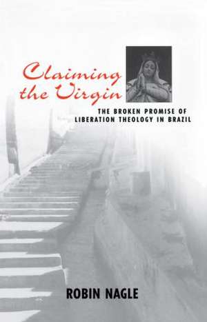 Claiming the Virgin: The Broken Promise of Liberation Theology in Brazil de Robin Nagle