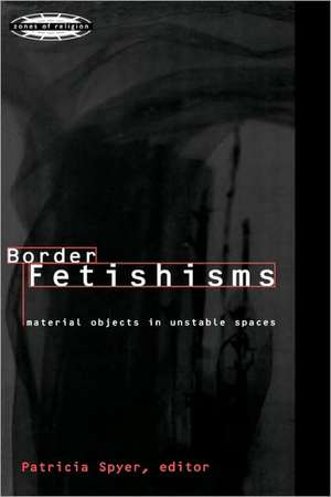 Border Fetishisms: Material Objects in Unstable Spaces de Patricia Spyer