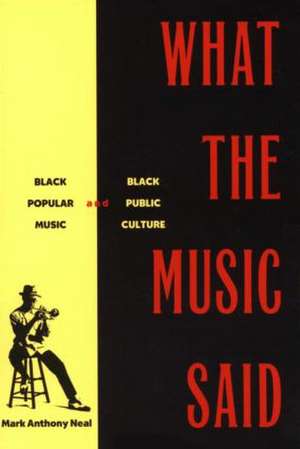 What the Music Said: Black Popular Music and Black Public Culture de Mark Anthony Neal