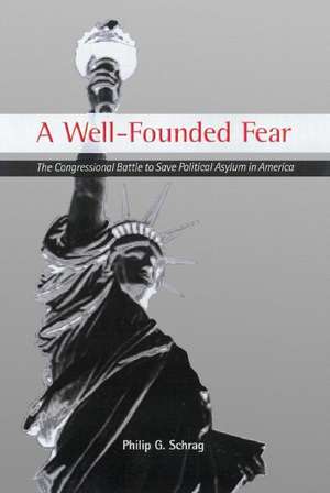 A Well-Founded Fear: The Congressional Battle to Save Political Asylum in America de Philip G. Schrag