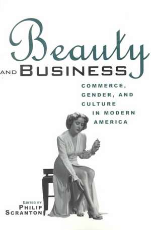 Beauty and Business: Commerce, Gender, and Culture in Modern America de Philip Scranton