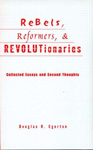 Rebels, Reformers, and Revolutionaries: Collected Essays and Second Thoughts de Douglas R. Egerton