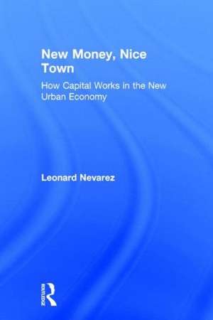 New Money, Nice Town: How Capital Works in the New Urban Economy de Leonard Nevarez