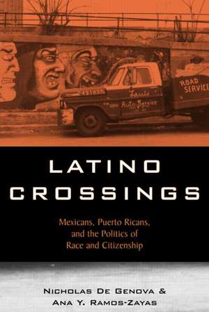 Latino Crossings: Mexicans, Puerto Ricans, and the Politics of Race and Citizenship de Nicholas De Genova