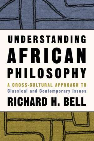 Understanding African Philosophy: A Cross-cultural Approach to Classical and Contemporary Issues de Richard H. Bell