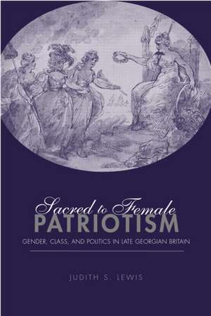 Sacred to Female Patriotism: Gender, Class, and Politics in Late Georgian Britain de Judith S. Lewis