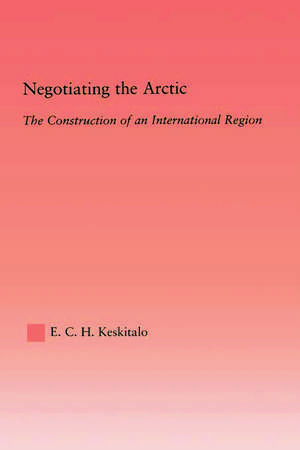 Negotiating the Arctic: The Construction of an International Region de E.C.H Keskitalo
