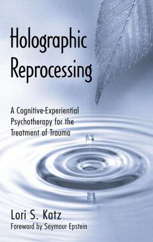 Holographic Reprocessing: A Cognitive-Experiential Psychotherapy for the Treatment of Trauma de Lori S. Katz