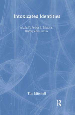 Intoxicated Identities: Alcohol's Power in Mexican History and Culture de Tim Mitchell
