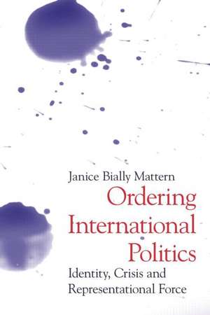 Ordering International Politics: Identity, Crisis and Representational Force de Janice Bially Mattern