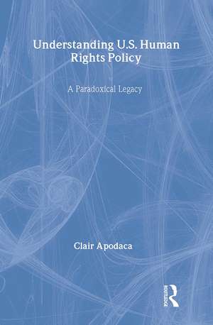 Understanding U.S. Human Rights Policy: A Paradoxical Legacy de Clair Apodaca