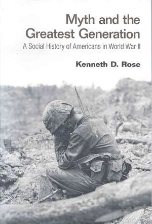 Myth and the Greatest Generation: A Social History of Americans in World War II de Kenneth Rose