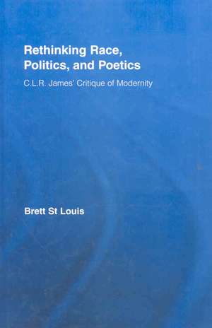 Rethinking Race, Politics, and Poetics: C.L.R. James' Critique of Modernity de Brett St Louis