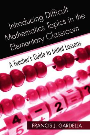 Introducing Difficult Mathematics Topics in the Elementary Classroom: A Teacher’s Guide to Initial Lessons de Francis J. Gardella