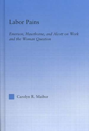 Labor Pains: Emerson, Hawthorne, & Alcott on Work, Women, & the Development of the Self de Carolyn Maibor