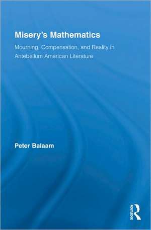 Misery's Mathematics: Mourning, Compensation, and Reality in Antebellum American Literature de Peter Balaam