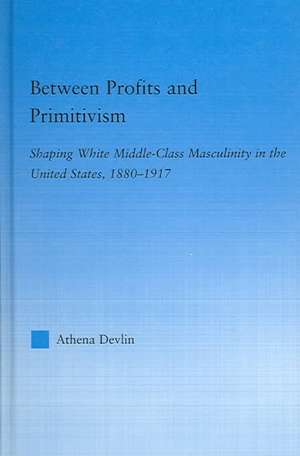 Between Profits and Primitivism: Shaping White Middle-Class Masculinity in the U.S., 1880-1917 de Athena Devlin