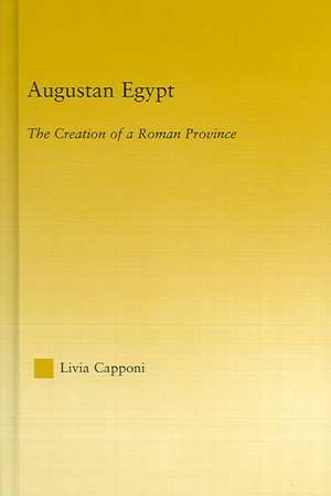 Augustan Egypt: The Creation of a Roman Province de Livia Capponi