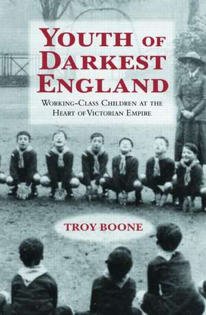 Youth of Darkest England: Working-Class Children at the Heart of Victorian Empire de Troy Boone