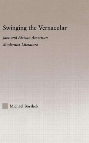 Swinging the Vernacular: Jazz and African American Modernist Literature de Michael Borshuk