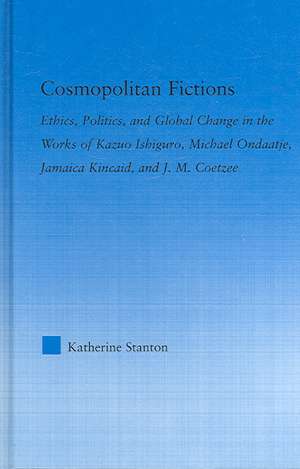 Cosmopolitan Fictions: Ethics, Politics, and Global Change in the Works of Kazuo Ishiguro, Michael Ondaatje, Jamaica Kincaid, and J. M. Coetzee de Katherine Stanton