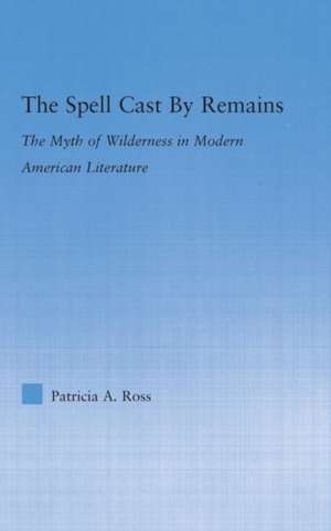 The Spell Cast by Remains: The Myth of Wilderness in Modern American Literature de Patricia Ross