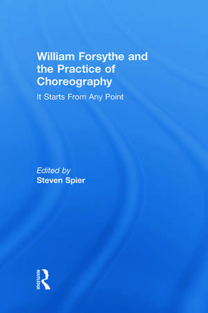 William Forsythe and the Practice of Choreography: It Starts From Any Point de Steven Spier