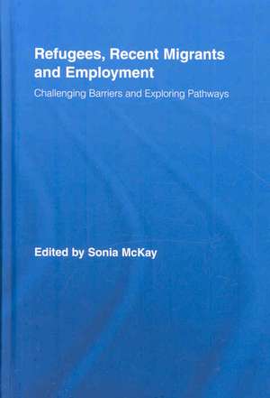 Refugees, Recent Migrants and Employment: Challenging Barriers and Exploring Pathways de Sonia McKay