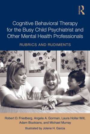 Cognitive Behavioral Therapy for the Busy Child Psychiatrist and Other Mental Health Professionals: Rubrics and Rudiments de Robert Friedberg