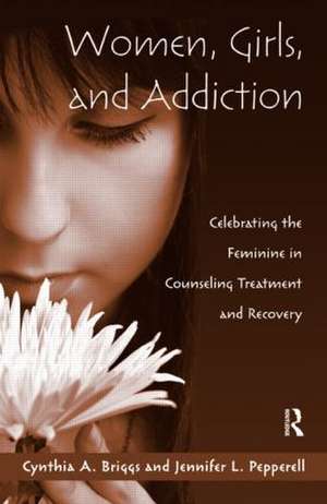 Women, Girls, and Addiction: Celebrating the Feminine in Counseling Treatment and Recovery de Cynthia A. Briggs