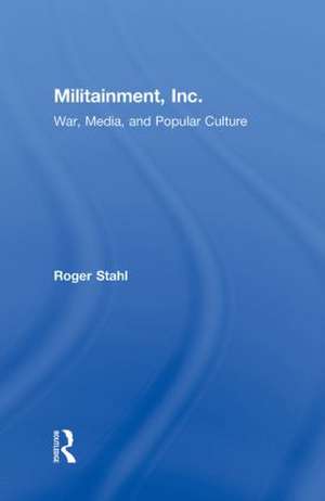 Militainment, Inc.: War, Media, and Popular Culture de Roger Stahl