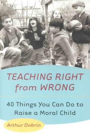 Teaching Right from Wrong: 40 Things You Can Do to Raise a Moral Child de Arthur Dobrin